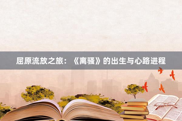 屈原流放之旅：《离骚》的出生与心路进程