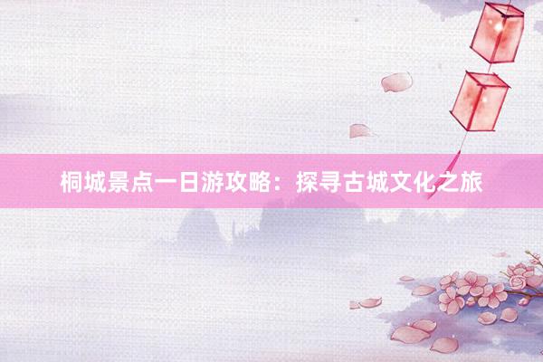 桐城景点一日游攻略：探寻古城文化之旅