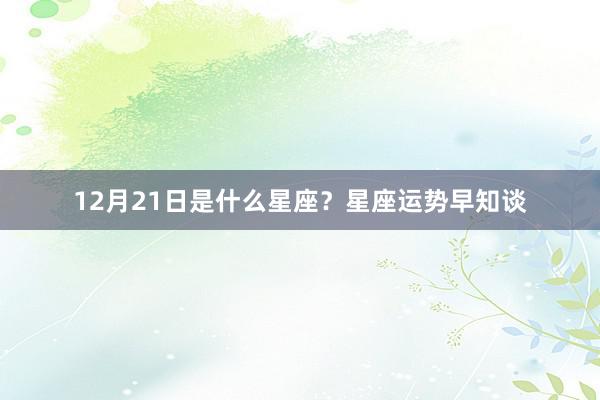 12月21日是什么星座？星座运势早知谈