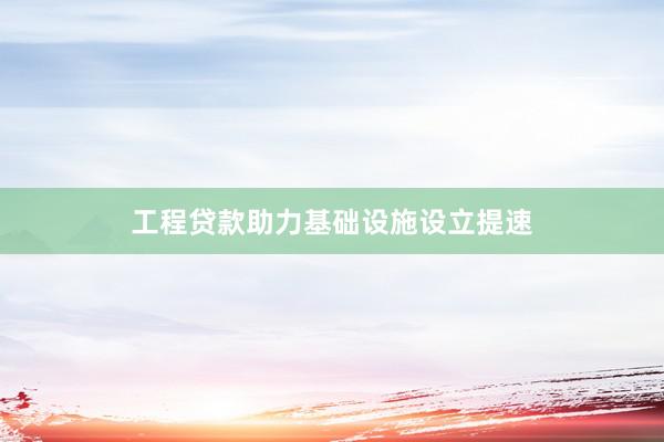 工程贷款助力基础设施设立提速