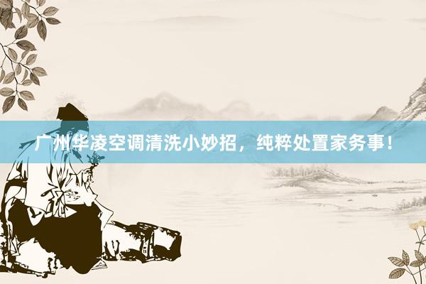 广州华凌空调清洗小妙招，纯粹处置家务事！