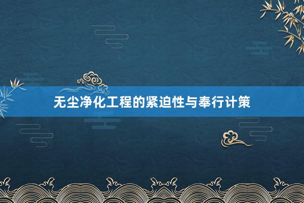 无尘净化工程的紧迫性与奉行计策